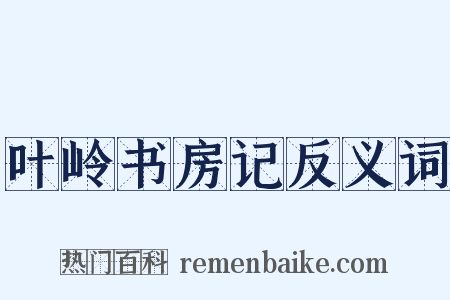 叶岭书房记反义词是什么意思的图片